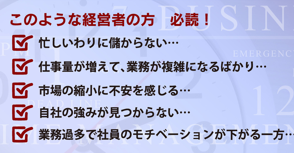 このような経営者の方必読！忙しいわりに儲からない…仕事量が増えて、業務が複雑になるばかり…市場の縮小に不安を感じる…自社の強みが見つからない…業務過多で社員のモチベーションが下がる一方…