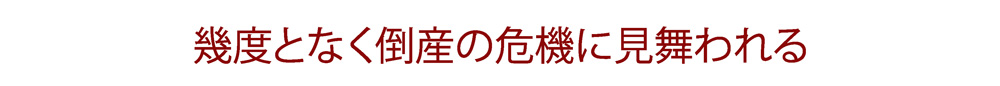 幾度となく倒産の危機に見舞われる